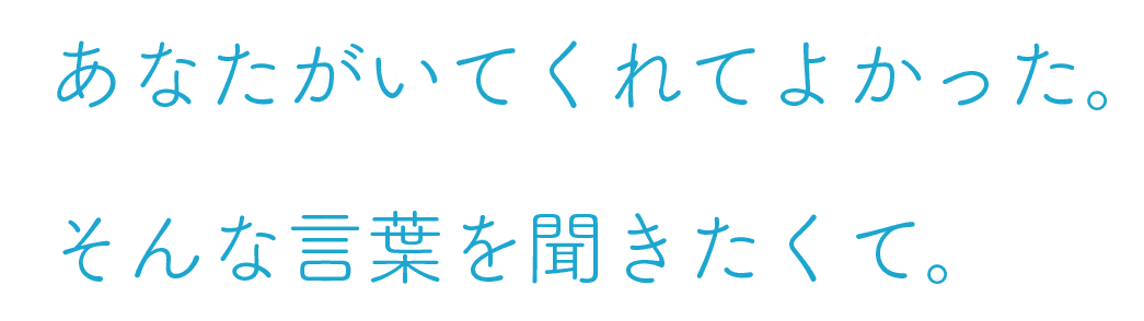 あなたがいてくれてよかった。そんな言葉を聞きたくて。